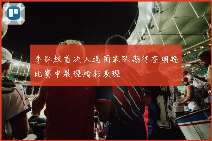 李弘权首次入选国家队期待在明晚比赛中展现精彩表现