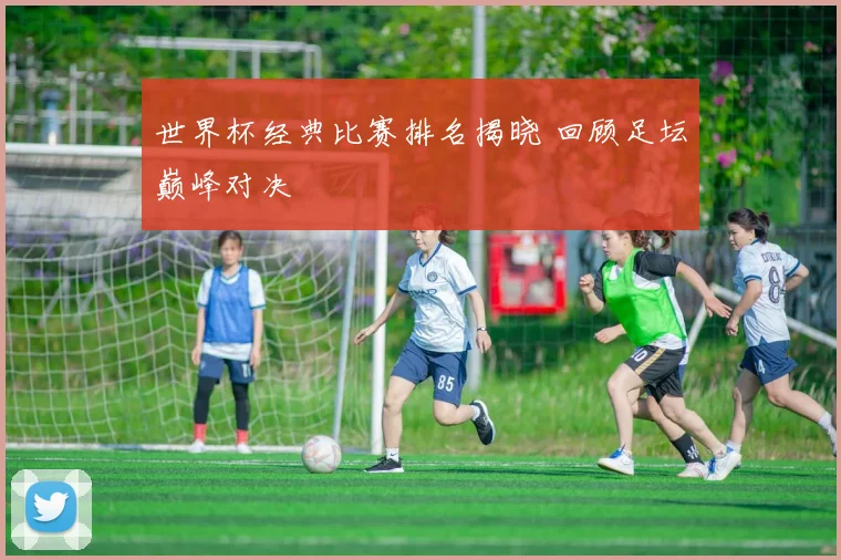 世界杯经典比赛排名揭晓 回顾足坛巅峰对决