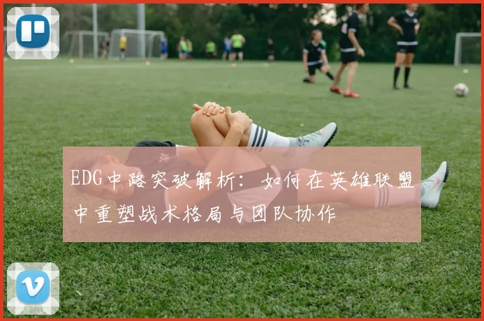 EDG中路突破解析:如何在英雄联盟中重塑战术格局与团队协作