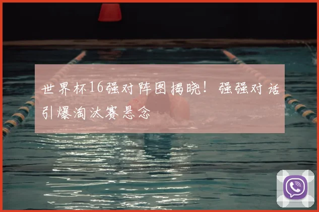 世界杯16强对阵图揭晓！强强对话引爆淘汰赛悬念