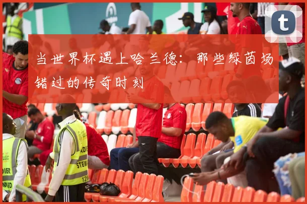 当世界杯遇上哈兰德：那些绿茵场错过的传奇时刻