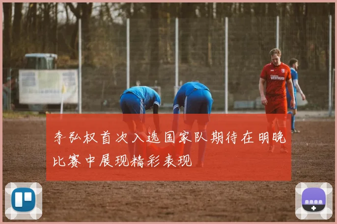 李弘权首次入选国家队期待在明晚比赛中展现精彩表现