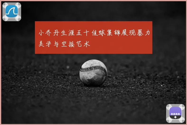 小乔丹生涯五十佳球集锦展现暴力美学与空接艺术