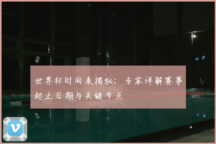 世界杯时间表揭秘：专家详解赛事起止日期与关键节点