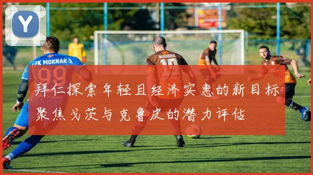 拜仁探索年轻且经济实惠的新目标聚焦戈茨与克鲁皮的潜力评估