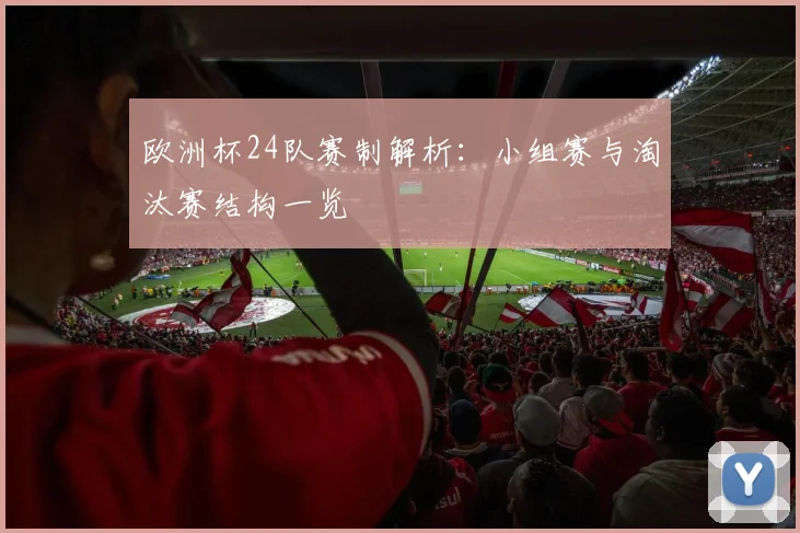 欧洲杯24队赛制解析：小组赛与淘汰赛结构一览