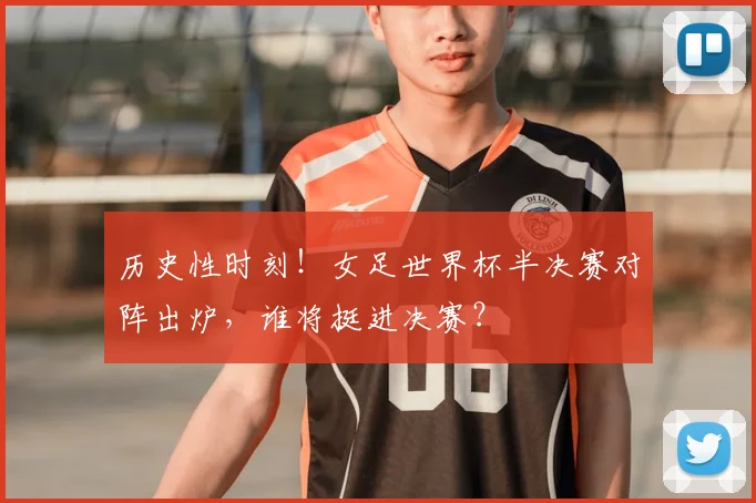 历史性时刻！女足世界杯半决赛对阵出炉，谁将挺进决赛？