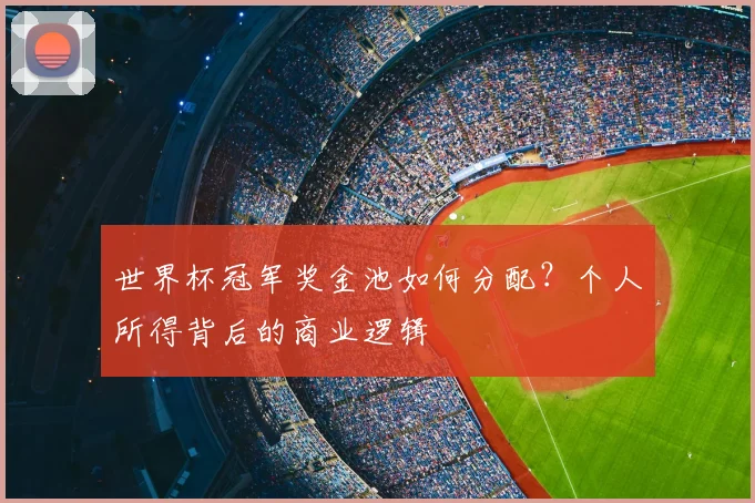 世界杯冠军奖金池如何分配？个人所得背后的商业逻辑
