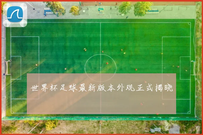 世界杯足球最新版本外观正式揭晓