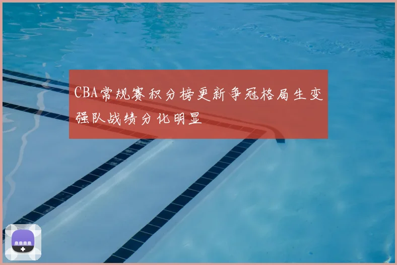 CBA常规赛积分榜更新争冠格局生变强队战绩分化明显