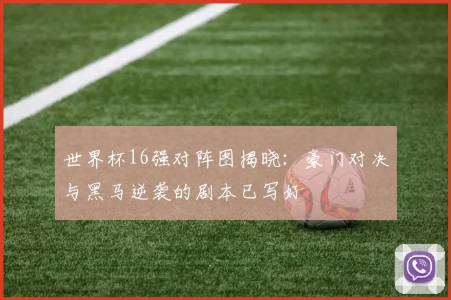 世界杯16强对阵图揭晓：豪门对决与黑马逆袭的剧本已写好