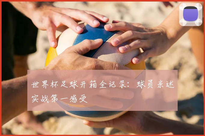 世界杯足球开箱全记录：球员亲述实战第一感受