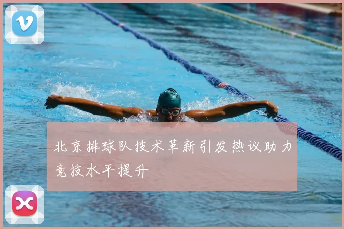北京排球队技术革新引发热议助力竞技水平提升
