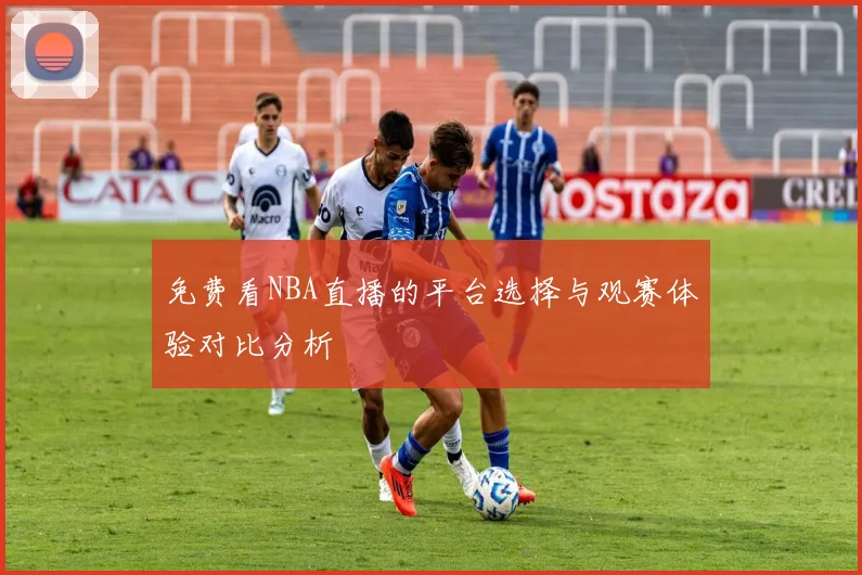 免费看NBA直播的平台选择与观赛体验对比分析