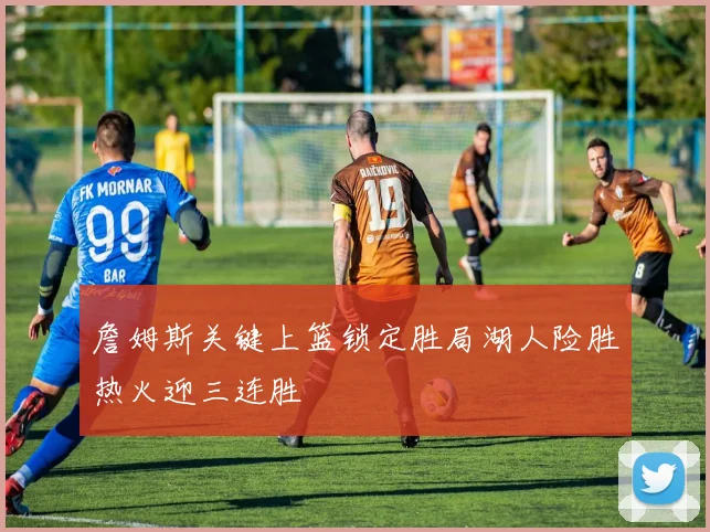 詹姆斯关键上篮锁定胜局湖人险胜热火迎三连胜