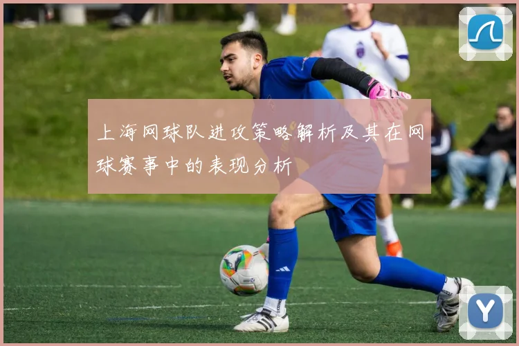 上海网球队进攻策略解析及其在网球赛事中的表现分析