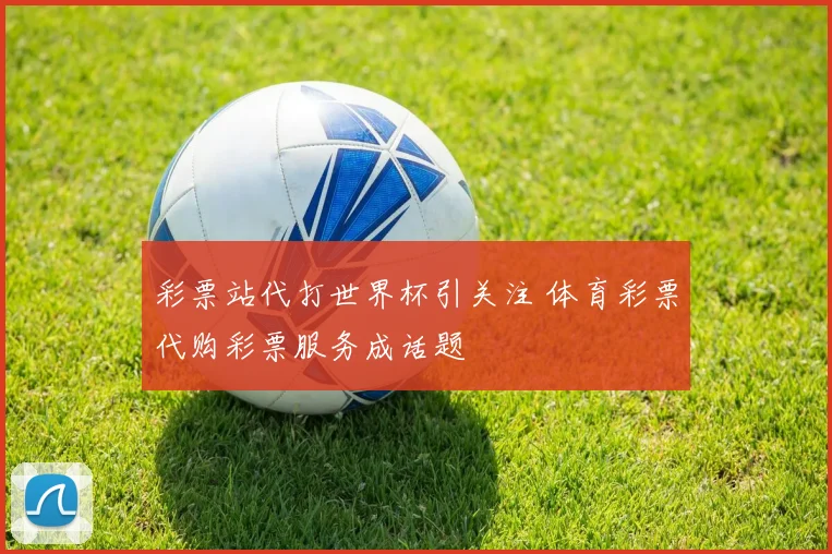 彩票站代打世界杯引关注 体育彩票代购彩票服务成话题