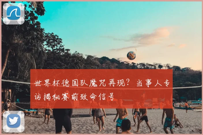 世界杯德国队魔咒再现？当事人专访揭秘赛前致命信号