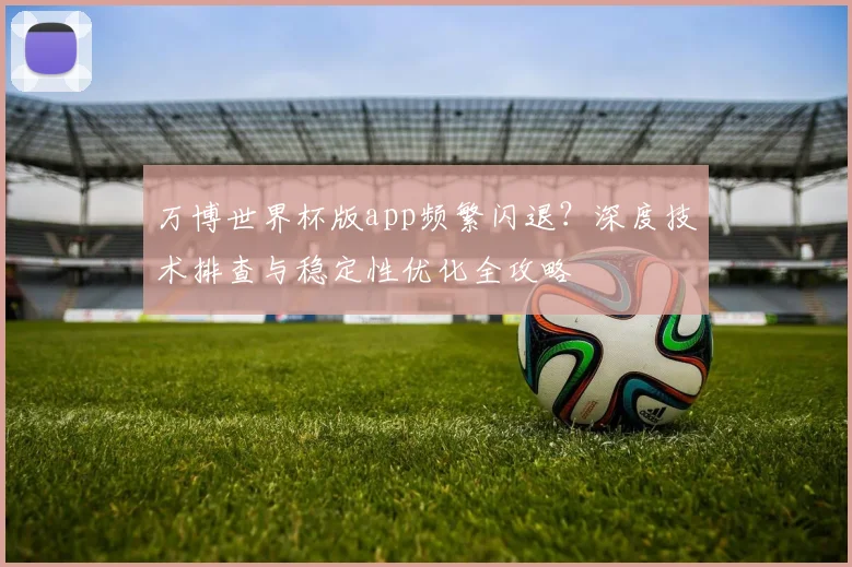 万博世界杯版app频繁闪退？深度技术排查与稳定性优化全攻略