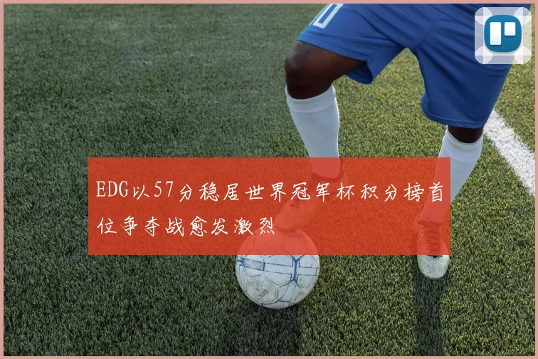 EDG以57分稳居世界冠军杯积分榜首位争夺战愈发激烈