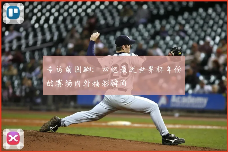 专访前国脚：回忆最近世界杯年份的赛场内外精彩瞬间