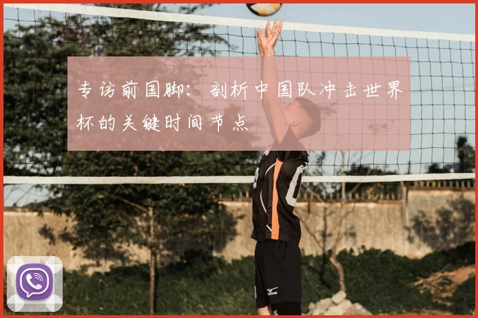专访前国脚：剖析中国队冲击世界杯的关键时间节点