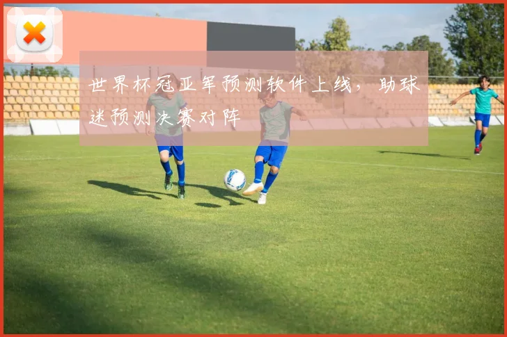 世界杯冠亚军预测软件上线，助球迷预测决赛对阵
