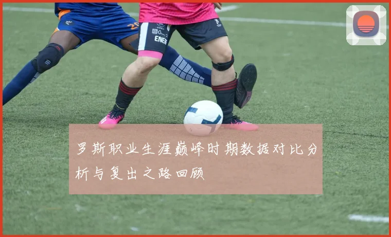 罗斯职业生涯巅峰时期数据对比分析与复出之路回顾