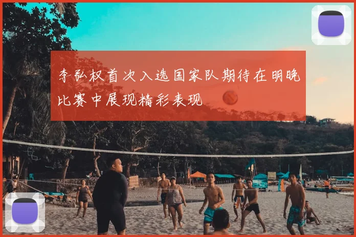 李弘权首次入选国家队期待在明晚比赛中展现精彩表现