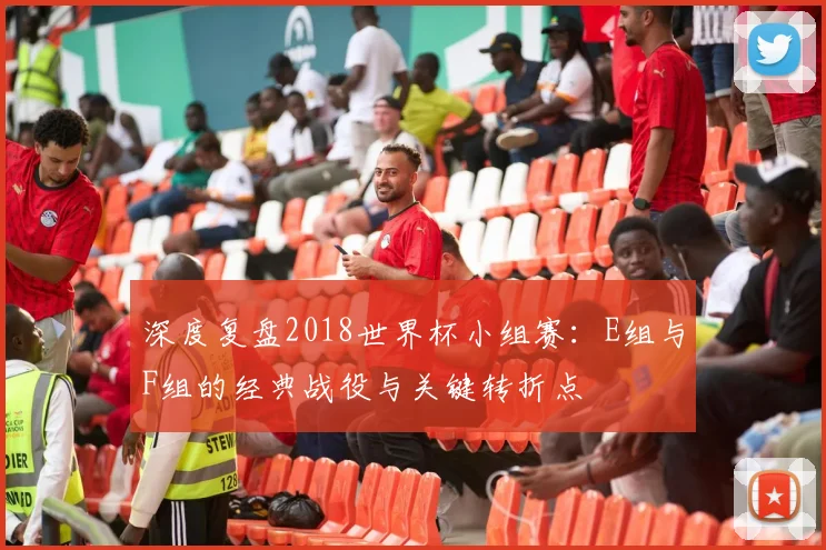 深度复盘2018世界杯小组赛：E组与F组的经典战役与关键转折点