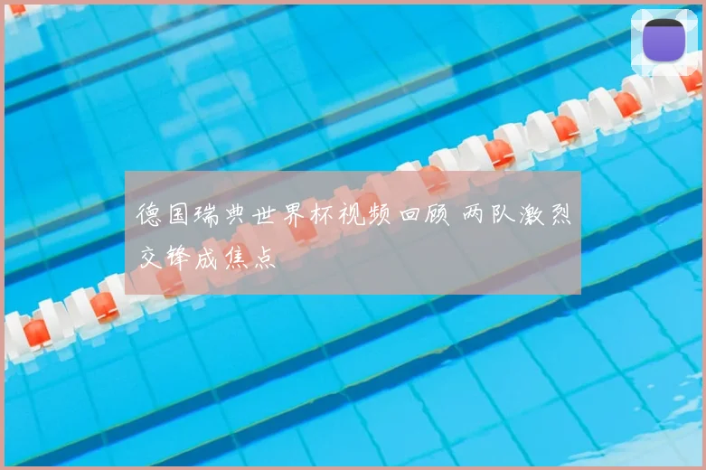 德国瑞典世界杯视频回顾 两队激烈交锋成焦点