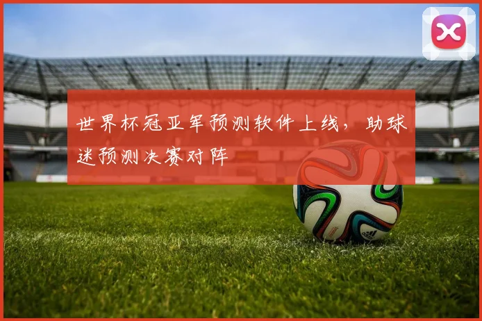 世界杯冠亚军预测软件上线，助球迷预测决赛对阵