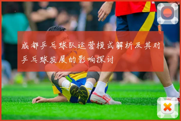 成都乒乓球队运营模式解析及其对乒乓球发展的影响探讨