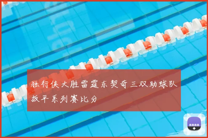 独行侠大胜雷霆东契奇三双助球队扳平系列赛比分