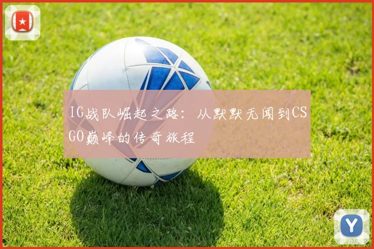 IG战队崛起之路：从默默无闻到CSGO巅峰的传奇旅程