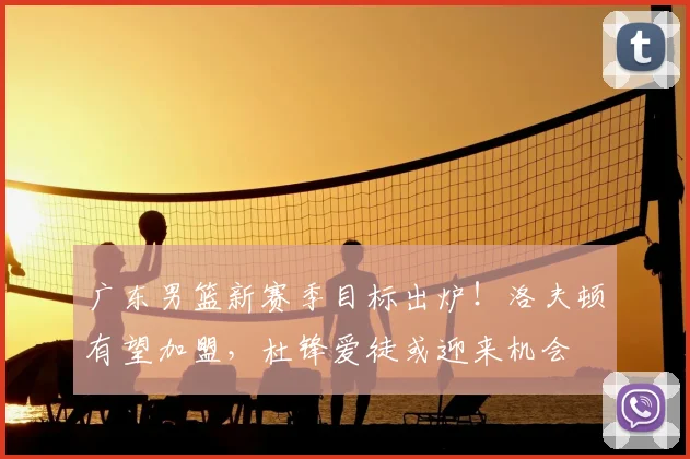 广东男篮新赛季目标出炉！洛夫顿有望加盟，杜锋爱徒或迎来机会