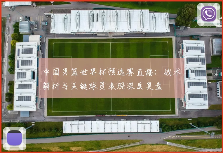 中国男篮世界杯预选赛直播:战术解析与关键球员表现深度复盘
