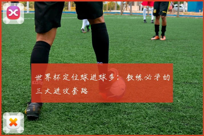 世界杯定位球进球多：教练必学的三大进攻套路