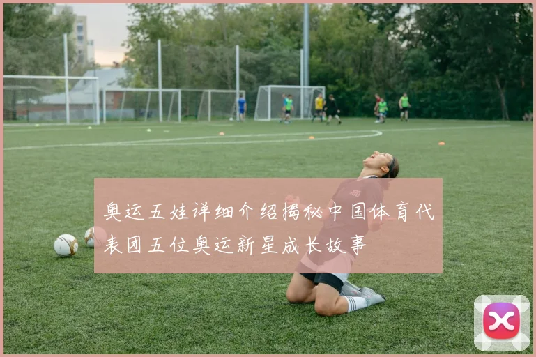 奥运五娃详细介绍揭秘中国体育代表团五位奥运新星成长故事