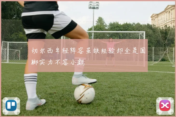 切尔西年轻阵容虽缺经验却全是国脚实力不容小觑