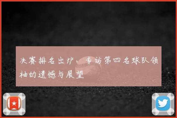 决赛排名出炉，专访第四名球队领袖的遗憾与展望