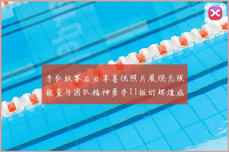 李弘权赛后分享喜悦照片展现无限能量与团队精神勇夺11板的辉煌成就