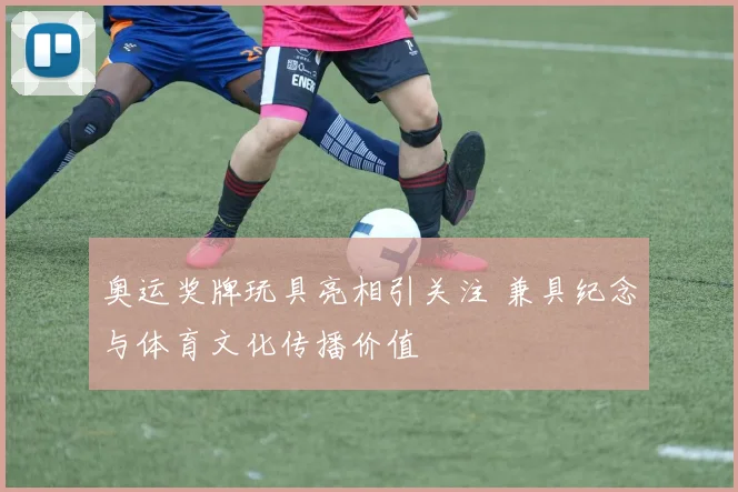 奥运奖牌玩具亮相引关注 兼具纪念与体育文化传播价值