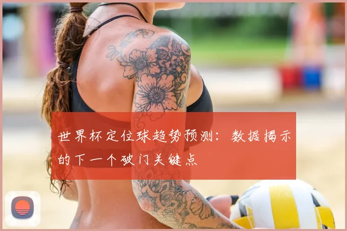 世界杯定位球趋势预测：数据揭示的下一个破门关键点