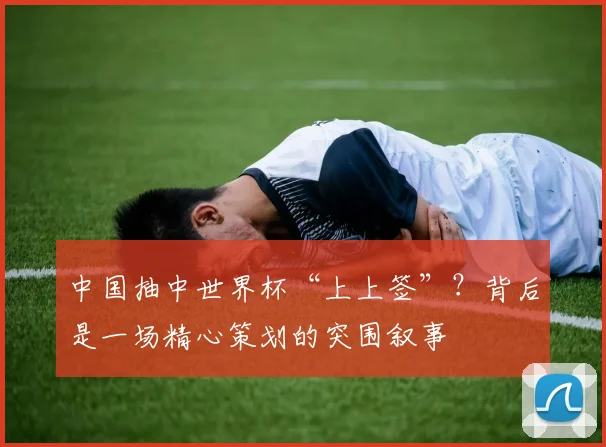 中国抽中世界杯“上上签”？背后是一场精心策划的突围叙事