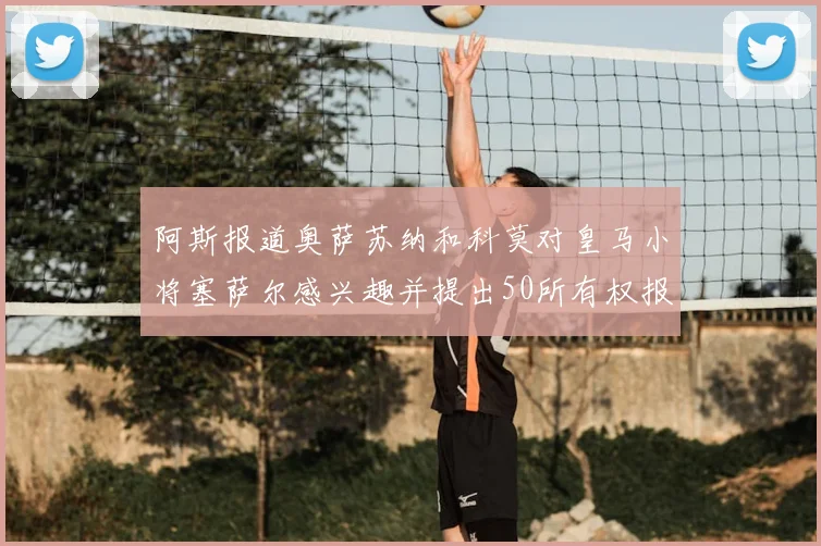 阿斯报道奥萨苏纳和科莫对皇马小将塞萨尔感兴趣并提出50所有权报价
