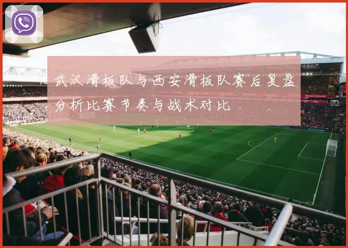 武汉滑板队与西安滑板队赛后复盘分析比赛节奏与战术对比