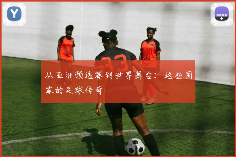 从亚洲预选赛到世界舞台：这些国家的足球传奇