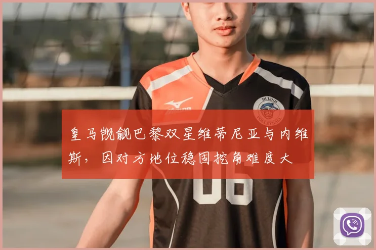 皇马觊觎巴黎双星维蒂尼亚与内维斯，因对方地位稳固挖角难度大