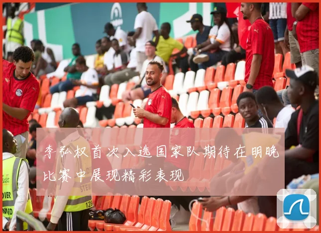 李弘权首次入选国家队期待在明晚比赛中展现精彩表现